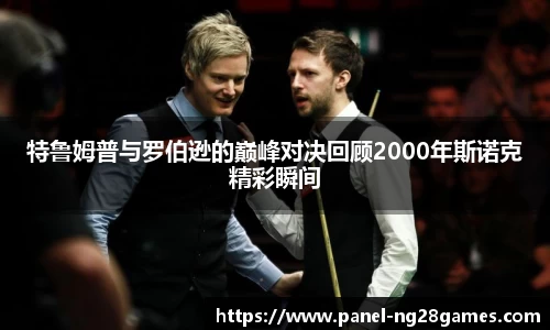 特鲁姆普与罗伯逊的巅峰对决回顾2000年斯诺克精彩瞬间